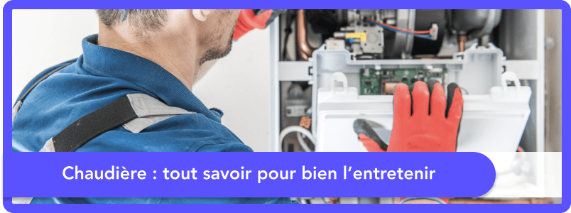 Chaudière : tout savoir pour bien l'entretenir